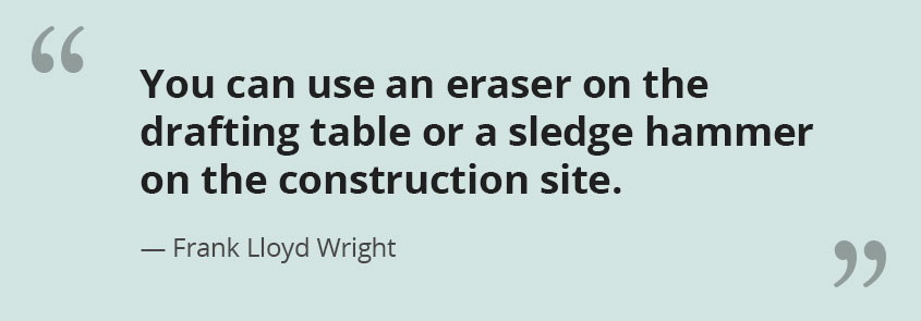 Quote by Frank Lloyd Wright "You can use an eraser on the drafting table or a sledge hammer on the construction site."